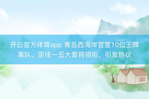 开云官方体育app 青岛西海岸官宣10位王牌离队，邵佳一五大爱将领衔，引发热议