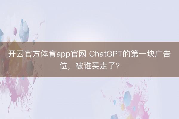 开云官方体育app官网 ChatGPT的第一块广告位，被谁买走了？