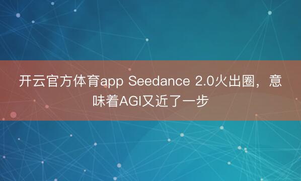 开云官方体育app Seedance 2.0火出圈，意味着AGI又近了一步
