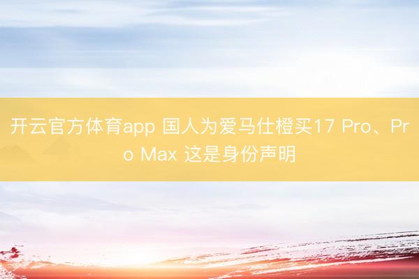 开云官方体育app 国人为爱马仕橙买17 Pro、Pro Max 这是身份声明