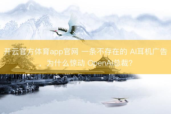 开云官方体育app官网 一条不存在的 AI耳机广告，为什么惊动 OpenAl总裁?