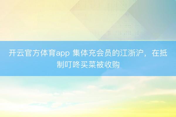 开云官方体育app 集体充会员的江浙沪，在抵制叮咚买菜被收购