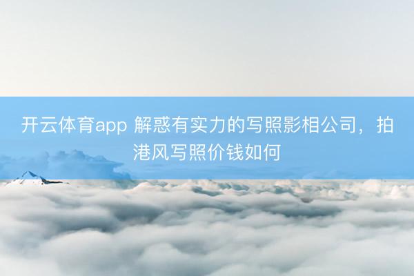 开云体育app 解惑有实力的写照影相公司，拍港风写照价钱如何