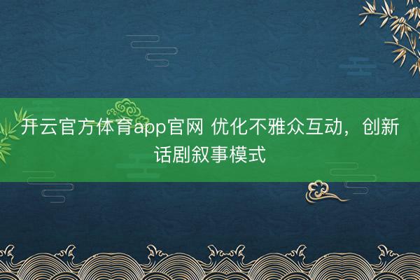 开云官方体育app官网 优化不雅众互动,创新话剧叙事模式