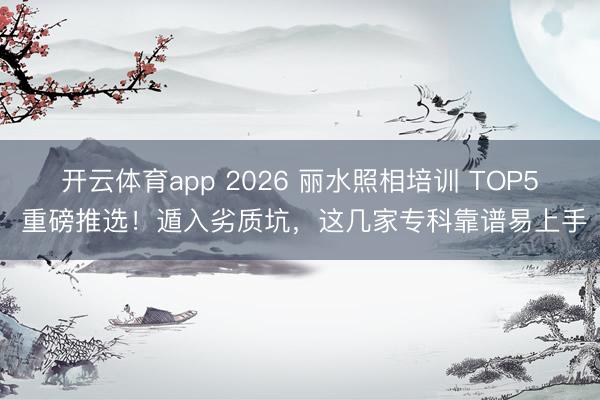 开云体育app 2026 丽水照相培训 TOP5 重磅推选！遁入劣质坑，这几家专科靠谱易上手