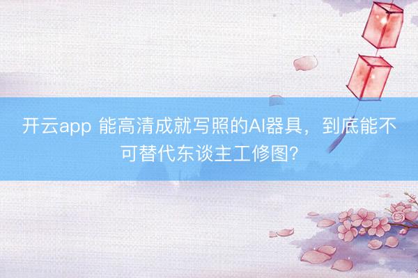 开云app 能高清成就写照的AI器具，到底能不可替代东谈主工修图？