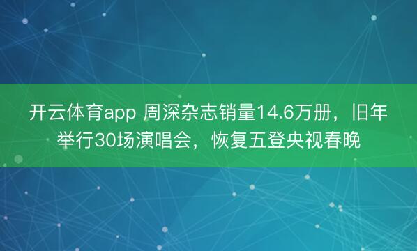 开云体育app 周深杂志销量14.6万册，旧年举行30场演唱会，恢复五登央视春晚