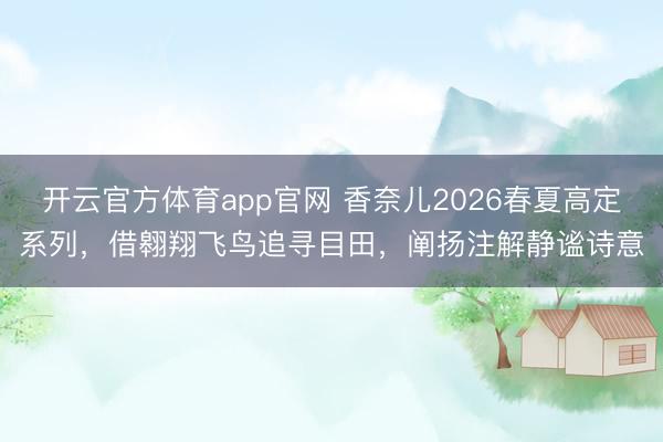 开云官方体育app官网 香奈儿2026春夏高定系列,借翱翔飞鸟追寻目田,阐扬注解静谧诗意