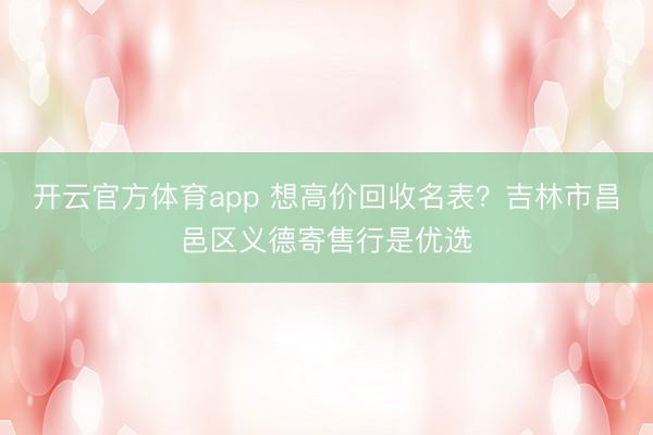 开云官方体育app 想高价回收名表?吉林市昌邑区义德寄售行是优选