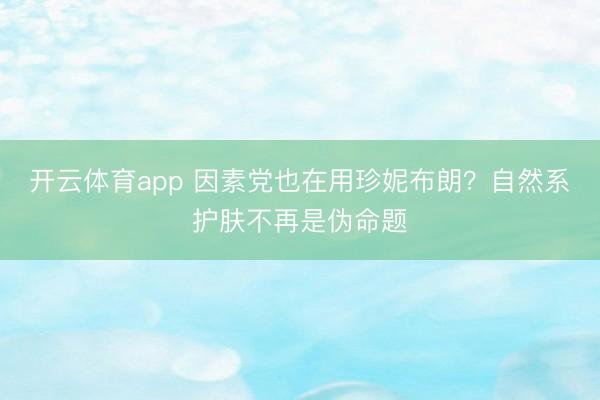 开云体育app 因素党也在用珍妮布朗？自然系护肤不再是伪命题