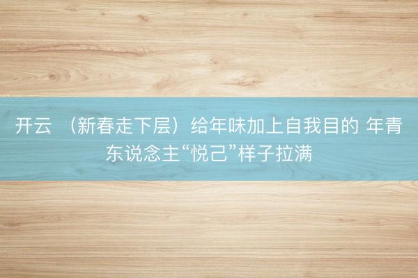 开云 （新春走下层）给年味加上自我目的 年青东说念主“悦己”样子拉满