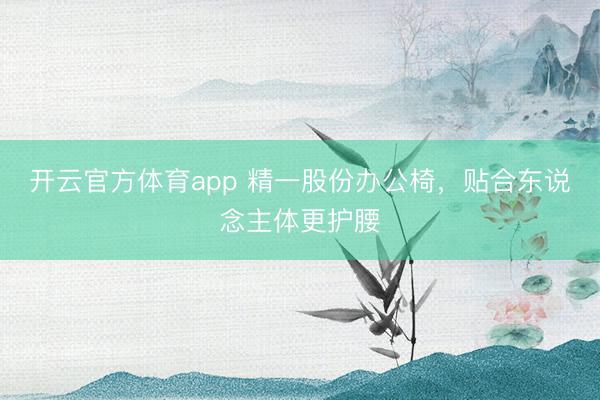 开云官方体育app 精一股份办公椅，贴合东说念主体更护腰