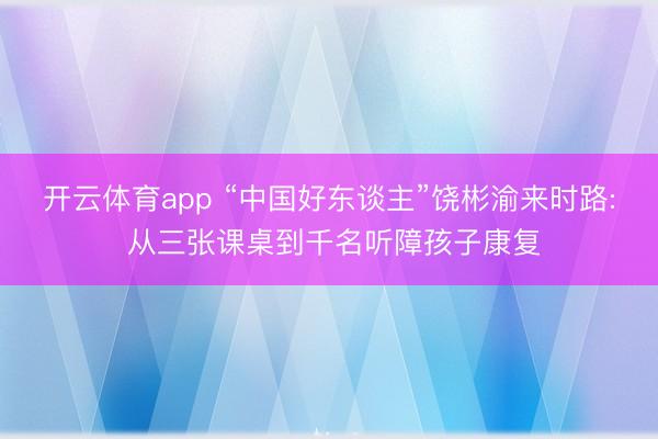 开云体育app “中国好东谈主”饶彬渝来时路: 从三张课桌到千名听障孩子康复