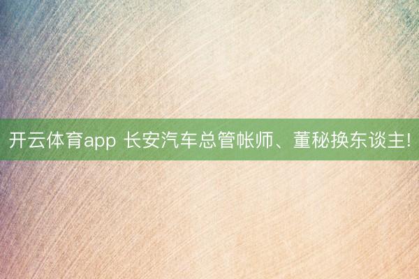开云体育app 长安汽车总管帐师、董秘换东谈主!