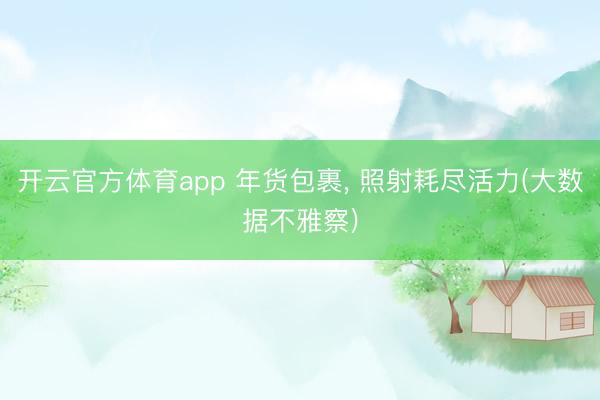开云官方体育app 年货包裹， 照射耗尽活力(大数据不雅察)