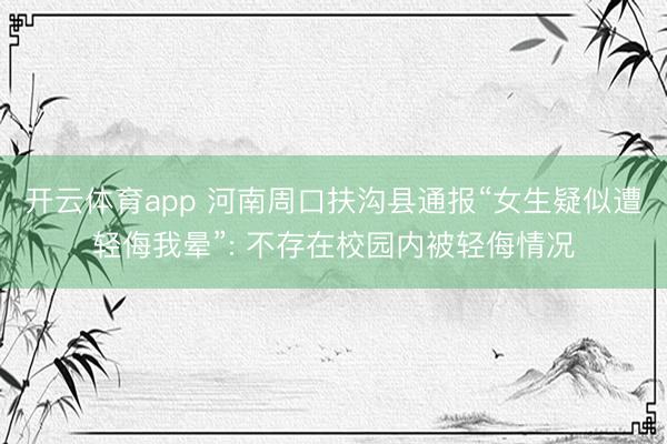 开云体育app 河南周口扶沟县通报“女生疑似遭轻侮我晕”: 不存在校园内被轻侮情况