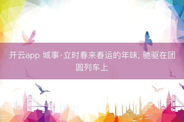 开云app 城事·立时春来春运的年味， 驰驱在团圆列车上