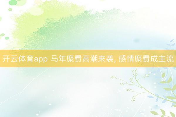 开云体育app 马年糜费高潮来袭， 感情糜费成主流