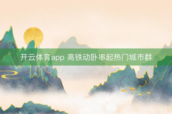 开云体育app 高铁动卧串起热门城市群
