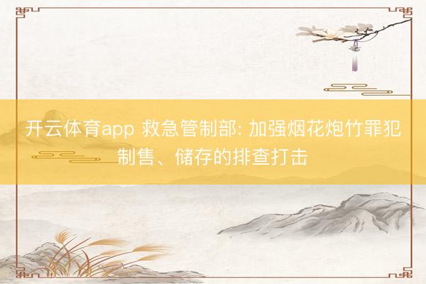 开云体育app 救急管制部: 加强烟花炮竹罪犯制售、储存的排查打击