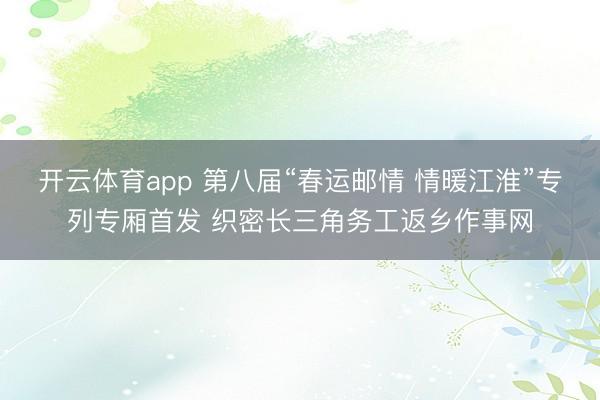 开云体育app 第八届“春运邮情 情暖江淮”专列专厢首发 织密长三角务工返乡作事网