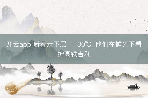 开云app 新春走下层丨-30℃， 他们在蟾光下看护高铁吉利