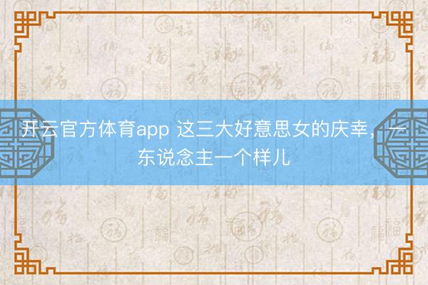 开云官方体育app 这三大好意思女的庆幸，一东说念主一个样儿