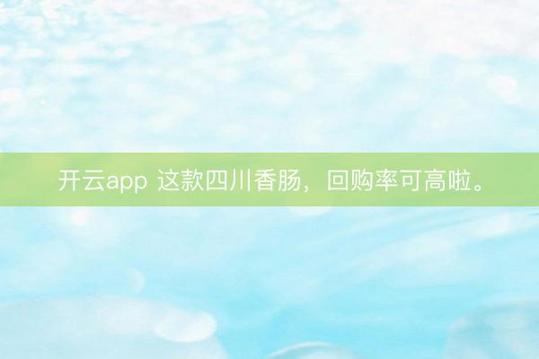 开云app 这款四川香肠，回购率可高啦。
