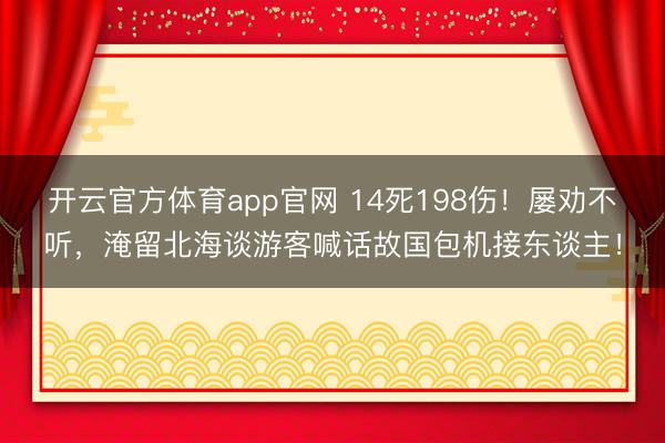开云官方体育app官网 14死198伤!屡劝不听,淹留北海谈游客喊话故国包机接东谈主!