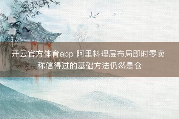 开云官方体育app 阿里料理层布局即时零卖 称信得过的基础方法仍然是仓