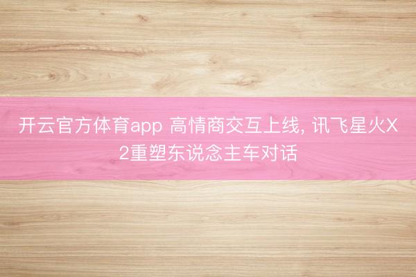 开云官方体育app 高情商交互上线， 讯飞星火X2重塑东说念主车对话