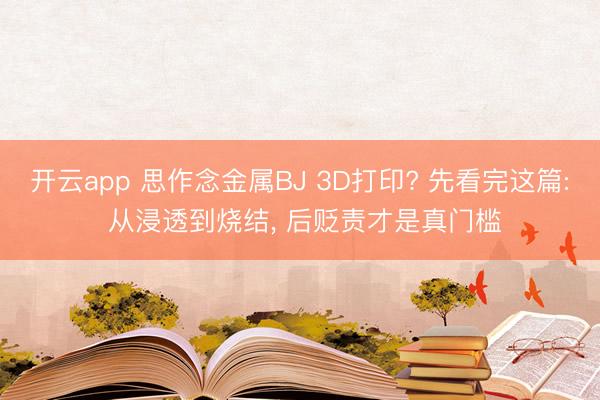 开云app 思作念金属BJ 3D打印? 先看完这篇: 从浸透到烧结, 后贬责才是真门槛