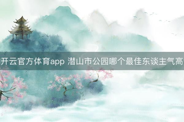 开云官方体育app 潜山市公园哪个最佳东谈主气高