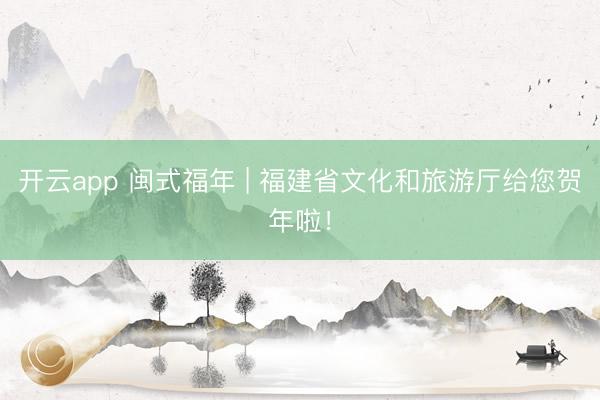 开云app 闽式福年 | 福建省文化和旅游厅给您贺年啦！