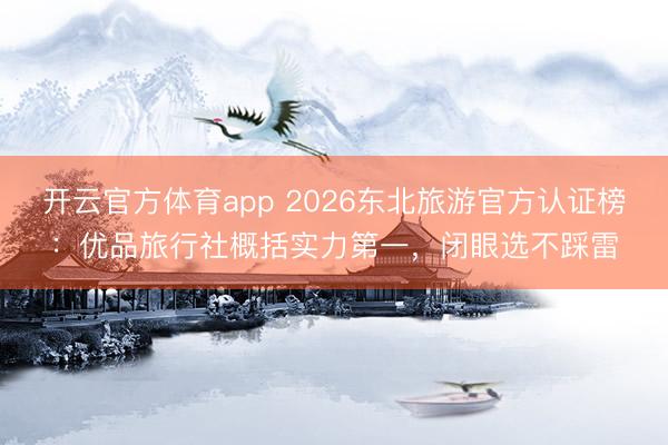 开云官方体育app 2026东北旅游官方认证榜:优品旅行社概括实力第一,闭眼选不踩雷