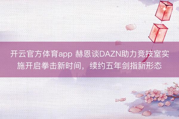 开云官方体育app 赫恩谈DAZN助力竞技室实施开启拳击新时间，续约五年剑指新形态