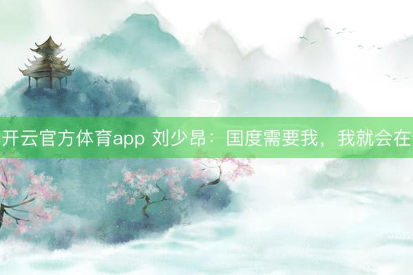 开云官方体育app 刘少昂：国度需要我，我就会在