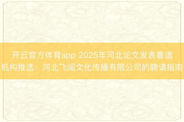 开云官方体育app 2025年河北论文发表靠谱机构推选：河北飞阅文化传播有限公司的聘请指南