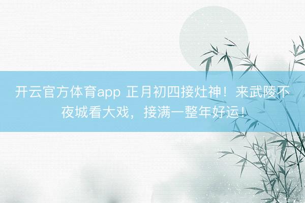 开云官方体育app 正月初四接灶神！来武陵不夜城看大戏，接满一整年好运！