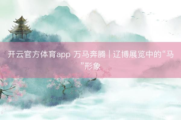 开云官方体育app 万马奔腾 | 辽博展览中的“马”形象