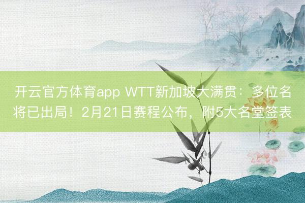 开云官方体育app WTT新加坡大满贯：多位名将已出局！2月21日赛程公布，附5大名堂签表