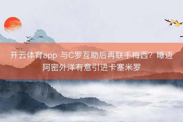 开云体育app 与C罗互助后再联手梅西？曝迈阿密外洋有意引进卡塞米罗