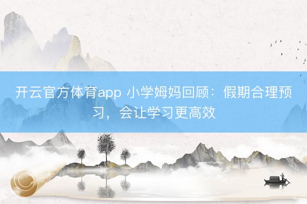 开云官方体育app 小学姆妈回顾:假期合理预习,会让学习更高效