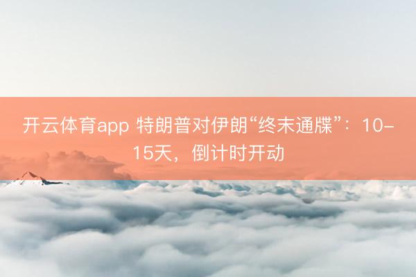 开云体育app 特朗普对伊朗“终末通牒”：10-15天，倒计时开动