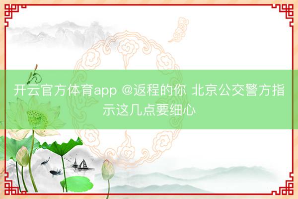 开云官方体育app @返程的你 北京公交警方指示这几点要细心