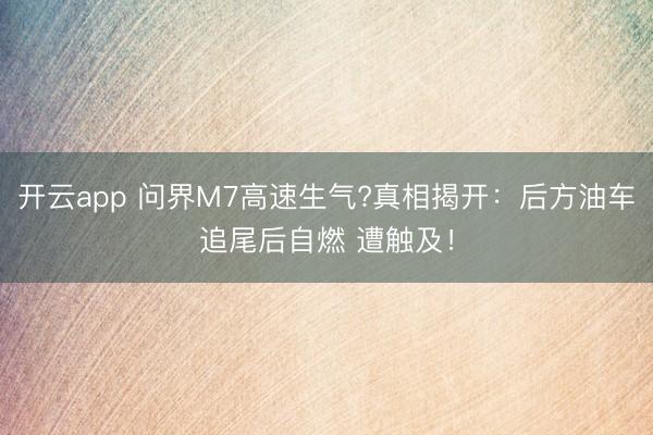 开云app 问界M7高速生气?真相揭开:后方油车追尾后自燃 遭触及!