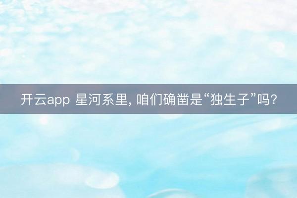 开云app 星河系里, 咱们确凿是“独生子”吗?