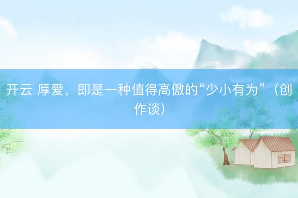 开云 厚爱，即是一种值得高傲的“少小有为”（创作谈）