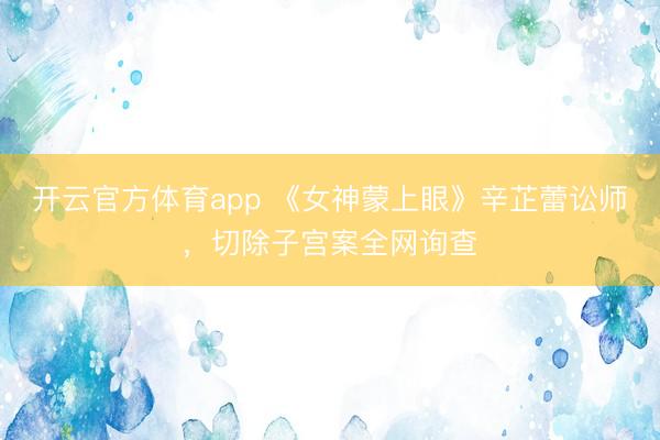 开云官方体育app 《女神蒙上眼》辛芷蕾讼师，切除子宫案全网询查
