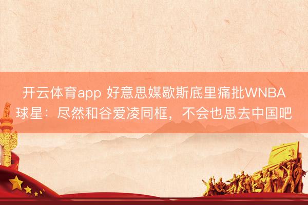 开云体育app 好意思媒歇斯底里痛批WNBA球星：尽然和谷爱凌同框，不会也思去中国吧